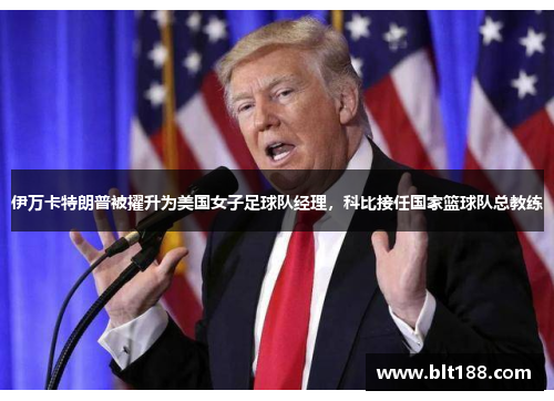 伊万卡特朗普被擢升为美国女子足球队经理，科比接任国家篮球队总教练