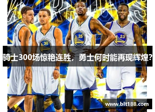 骑士300场惊艳连胜，勇士何时能再现辉煌？